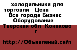 холодильники для торговли › Цена ­ 13 000 - Все города Бизнес » Оборудование   . Тверская обл.,Конаково г.